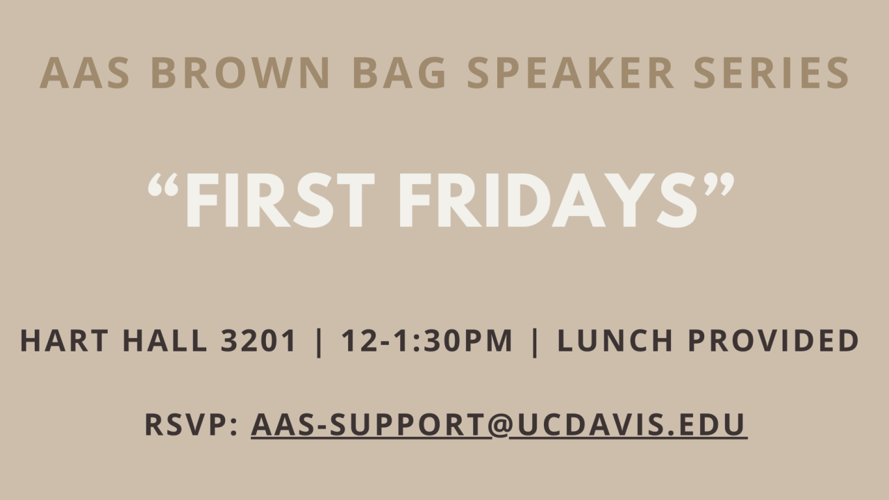 AAS Brown Bag Series occurs every first Friday from 12:00 PM to 1:30 PM in Hart Hall 3201. Lunch will be provided. RSVP through: aas-support@ucdavis.edu