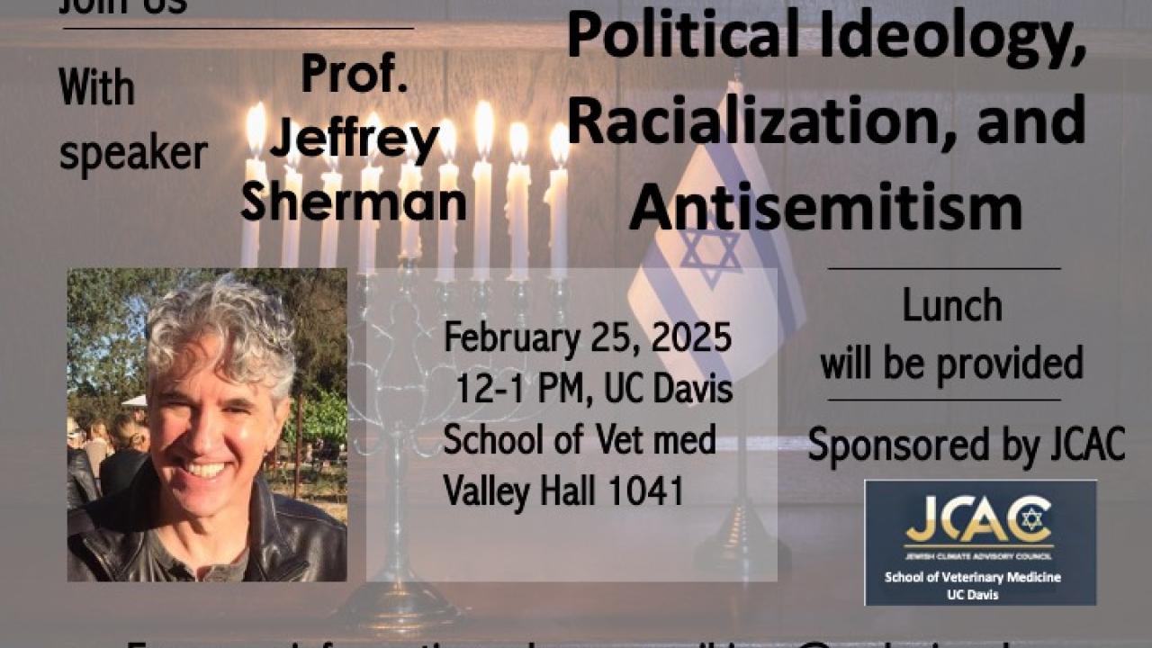 Flyer for an event featuring Prof. Jeffrey Sherman on "Political Ideology, Racialization, and Antisemitism" at UC Davis. Includes a menorah and a contact email. Transcribed Text: Join Us With speaker Prof. Jeffrey Sherman Political Ideology, Racialization, and Antisemitism February 25, 2025 12-1 PM, UC Davis School of Vet med Valley Hall 1041 Lunch will be provided Sponsored by JCAC For more information, please email jcac@ucdavis.edu
