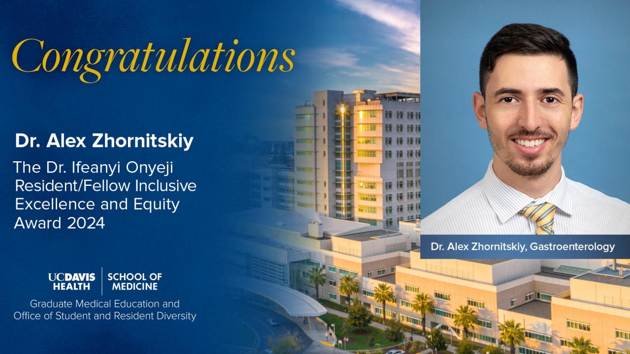 Congratulations Dr. Alex Zhornitskiy The Dr. Ifeanyi Onyeji Resident/Fellow Inclusive Excellence and Equity Award 2024. UC Davis Health. School of Medicine. Graduate Medical Education and Office of Student and Resident Diversity. Photo of UC Davis Hospital. Photo of Dr. Alex Zhornitskiy