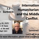 Flyer announcing an event titled "International Humanitarian Law and the Middle East Conflict," with details and a speaker's photo.  Transcribed Text:  Join Us With speaker J.J. Surback. International Humanitarian Law and the Middle East Conflict January 28, 2025 12 PM, UC Davis School of Vet med Valley Hall 1041 Sponsored by JCAC Lunch will be provided For more information, please email jcac@ucdavis.edu